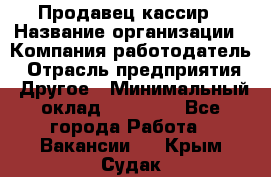 Продавец-кассир › Название организации ­ Компания-работодатель › Отрасль предприятия ­ Другое › Минимальный оклад ­ 15 800 - Все города Работа » Вакансии   . Крым,Судак